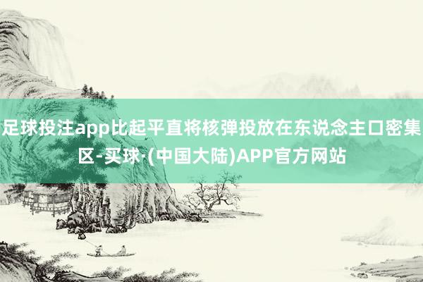 足球投注app比起平直将核弹投放在东说念主口密集区-买球·(中国大陆)APP官方网站