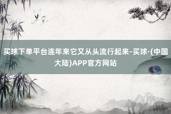 买球下单平台连年来它又从头流行起来-买球·(中国大陆)APP官方网站