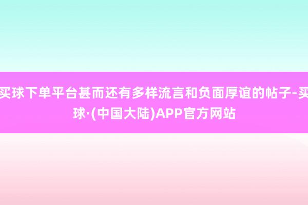 买球下单平台甚而还有多样流言和负面厚谊的帖子-买球·(中国大陆)APP官方网站