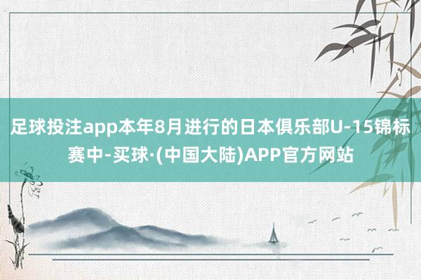 足球投注app本年8月进行的日本俱乐部U-15锦标赛中-买球·(中国大陆)APP官方网站