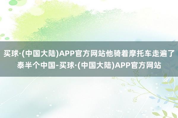 买球·(中国大陆)APP官方网站他骑着摩托车走遍了泰半个中国-买球·(中国大陆)APP官方网站