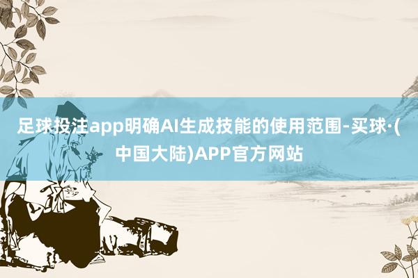 足球投注app明确AI生成技能的使用范围-买球·(中国大陆)APP官方网站