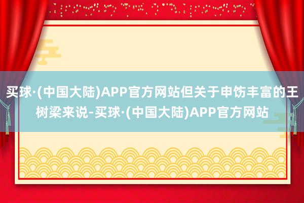 买球·(中国大陆)APP官方网站但关于申饬丰富的王树梁来说-买球·(中国大陆)APP官方网站