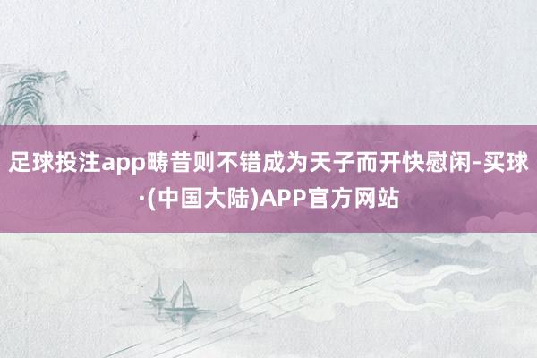 足球投注app畴昔则不错成为天子而开快慰闲-买球·(中国大陆)APP官方网站