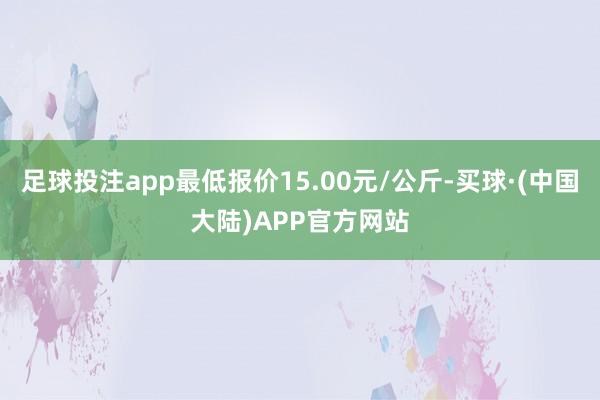 足球投注app最低报价15.00元/公斤-买球·(中国大陆)APP官方网站