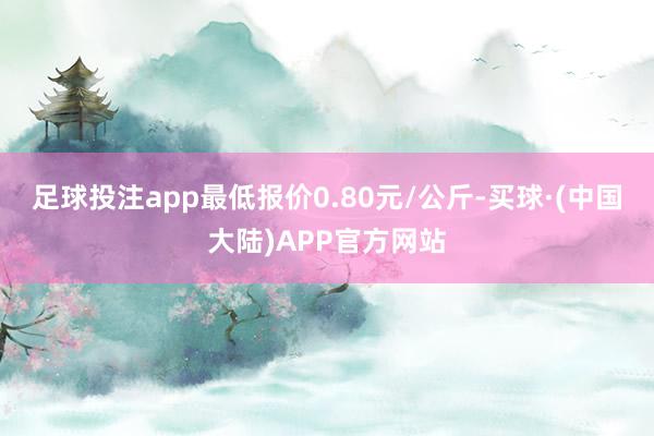 足球投注app最低报价0.80元/公斤-买球·(中国大陆)APP官方网站