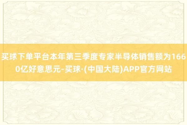 买球下单平台本年第三季度专家半导体销售额为1660亿好意思元-买球·(中国大陆)APP官方网站