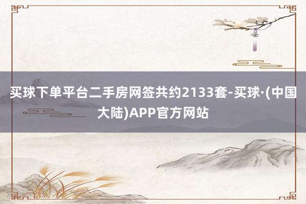 买球下单平台二手房网签共约2133套-买球·(中国大陆)APP官方网站