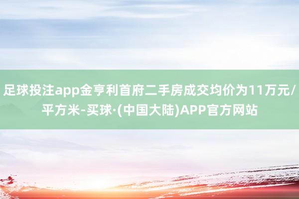 足球投注app金亨利首府二手房成交均价为11万元/平方米-买球·(中国大陆)APP官方网站