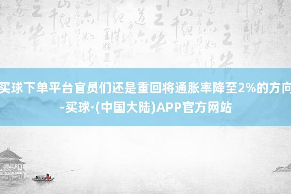 买球下单平台官员们还是重回将通胀率降至2%的方向-买球·(中国大陆)APP官方网站