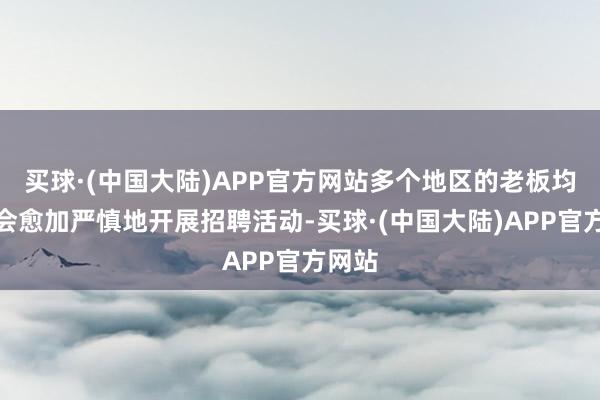 买球·(中国大陆)APP官方网站多个地区的老板均暗意会愈加严慎地开展招聘活动-买球·(中国大陆)APP官方网站