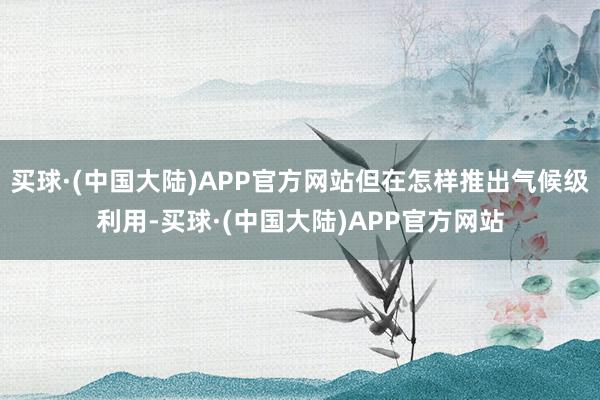 买球·(中国大陆)APP官方网站但在怎样推出气候级利用-买球·(中国大陆)APP官方网站