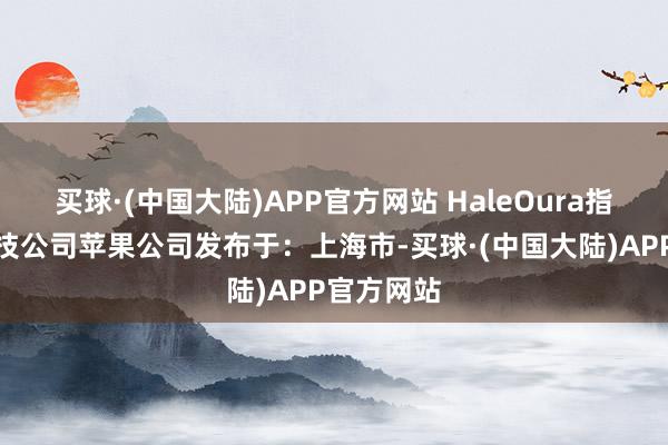 买球·(中国大陆)APP官方网站 HaleOura指环健康科技公司苹果公司发布于：上海市-买球·(中国大陆)APP官方网站