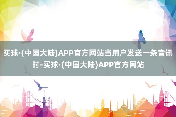 买球·(中国大陆)APP官方网站当用户发送一条音讯时-买球·(中国大陆)APP官方网站