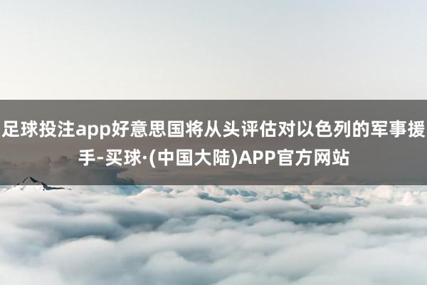 足球投注app好意思国将从头评估对以色列的军事援手-买球·(中国大陆)APP官方网站