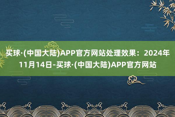 买球·(中国大陆)APP官方网站处理效果：2024年11月14日-买球·(中国大陆)APP官方网站