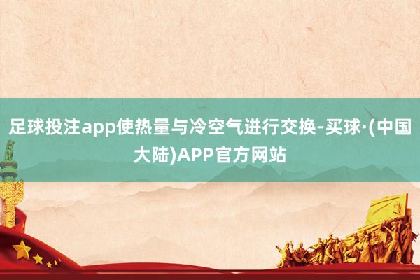 足球投注app使热量与冷空气进行交换-买球·(中国大陆)APP官方网站