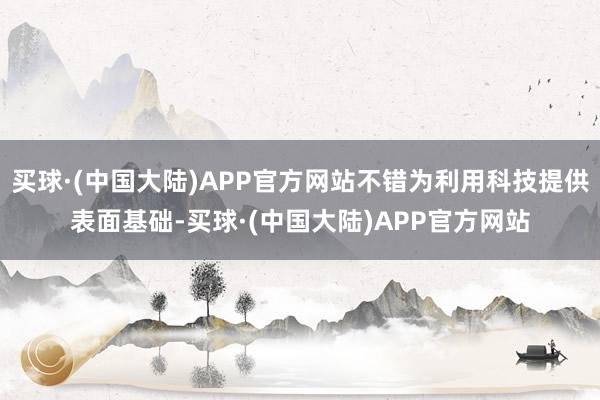 买球·(中国大陆)APP官方网站不错为利用科技提供表面基础-买球·(中国大陆)APP官方网站