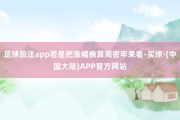 足球投注app若是把涨幅换算周密年来看-买球·(中国大陆)APP官方网站