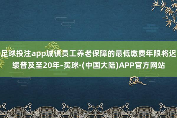 足球投注app城镇员工养老保障的最低缴费年限将迟缓普及至20年-买球·(中国大陆)APP官方网站