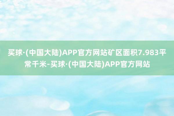 买球·(中国大陆)APP官方网站矿区面积7.983平常千米-买球·(中国大陆)APP官方网站