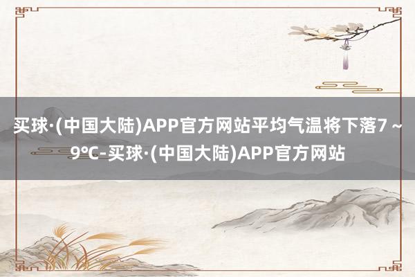 买球·(中国大陆)APP官方网站平均气温将下落7～9℃-买球·(中国大陆)APP官方网站