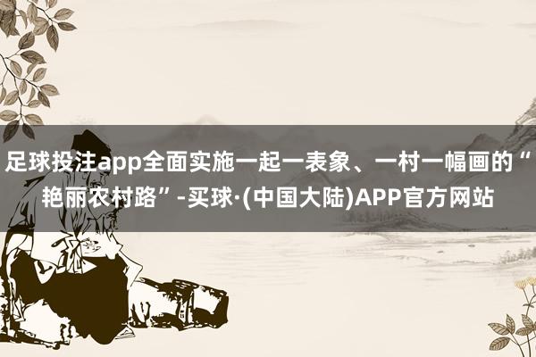 足球投注app全面实施一起一表象、一村一幅画的“艳丽农村路”-买球·(中国大陆)APP官方网站