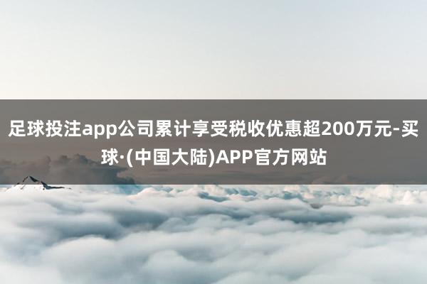 足球投注app公司累计享受税收优惠超200万元-买球·(中国大陆)APP官方网站