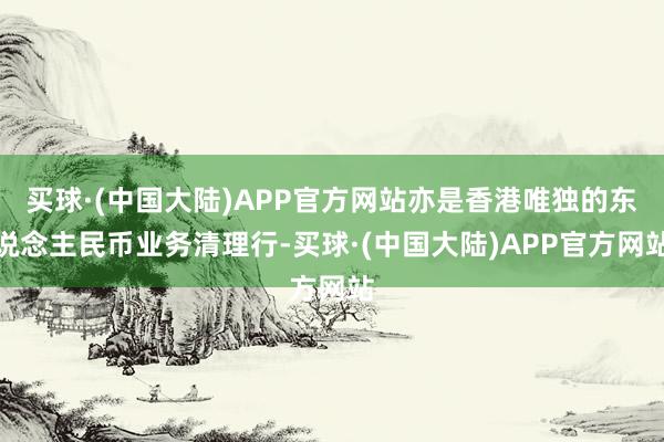 买球·(中国大陆)APP官方网站亦是香港唯独的东说念主民币业务清理行-买球·(中国大陆)APP官方网站