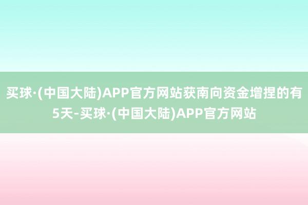 买球·(中国大陆)APP官方网站获南向资金增捏的有5天-买球·(中国大陆)APP官方网站