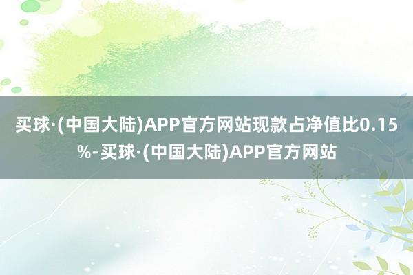 买球·(中国大陆)APP官方网站现款占净值比0.15%-买球·(中国大陆)APP官方网站