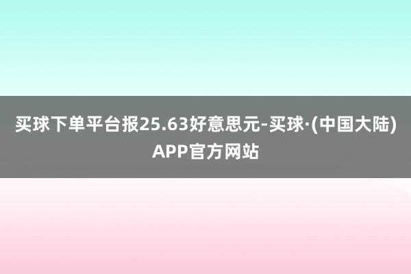 买球下单平台报25.63好意思元-买球·(中国大陆)APP官方网站