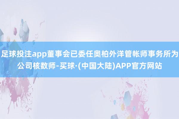 足球投注app董事会已委任奥柏外洋管帐师事务所为公司核数师-买球·(中国大陆)APP官方网站