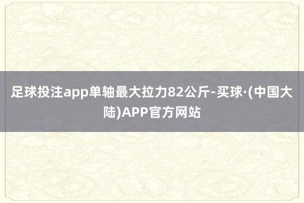 足球投注app单轴最大拉力82公斤-买球·(中国大陆)APP官方网站