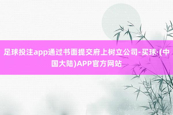 足球投注app通过书面提交府上树立公司-买球·(中国大陆)APP官方网站