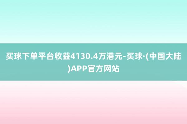 买球下单平台收益4130.4万港元-买球·(中国大陆)APP官方网站