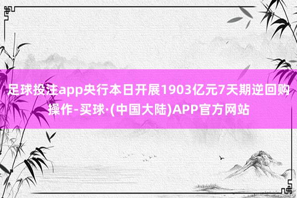 足球投注app央行本日开展1903亿元7天期逆回购操作-买球·(中国大陆)APP官方网站