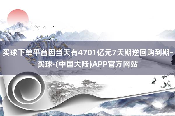 买球下单平台因当天有4701亿元7天期逆回购到期-买球·(中国大陆)APP官方网站