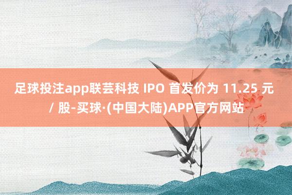 足球投注app联芸科技 IPO 首发价为 11.25 元 / 股-买球·(中国大陆)APP官方网站