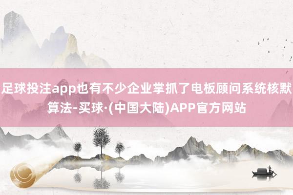 足球投注app也有不少企业掌抓了电板顾问系统核默算法-买球·(中国大陆)APP官方网站