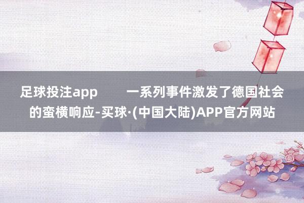 足球投注app        一系列事件激发了德国社会的蛮横响应-买球·(中国大陆)APP官方网站