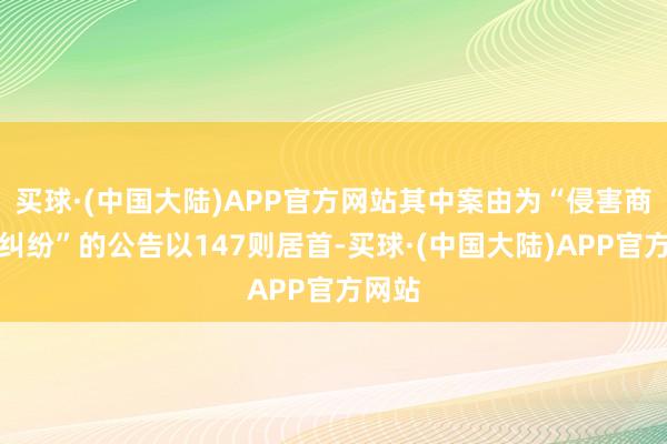 买球·(中国大陆)APP官方网站其中案由为“侵害商标权纠纷”的公告以147则居首-买球·(中国大陆)APP官方网站