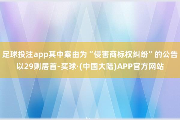 足球投注app其中案由为“侵害商标权纠纷”的公告以29则居首-买球·(中国大陆)APP官方网站