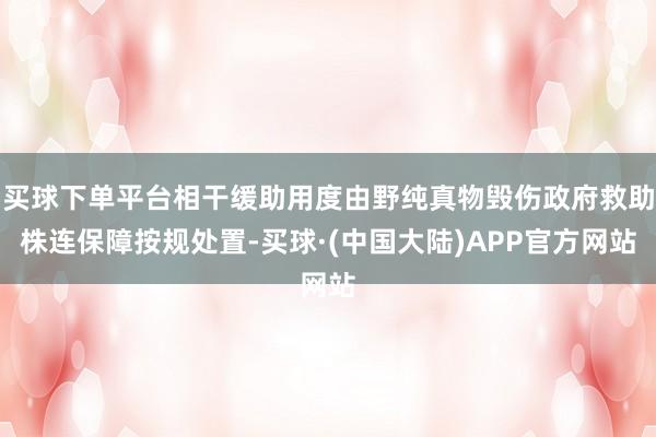 买球下单平台相干缓助用度由野纯真物毁伤政府救助株连保障按规处置-买球·(中国大陆)APP官方网站