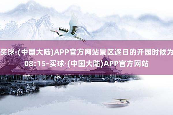 买球·(中国大陆)APP官方网站景区逐日的开园时候为08:15-买球·(中国大陆)APP官方网站