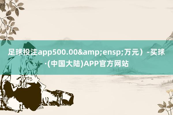 足球投注app500.00&ensp;万元）-买球·(中国大陆)APP官方网站