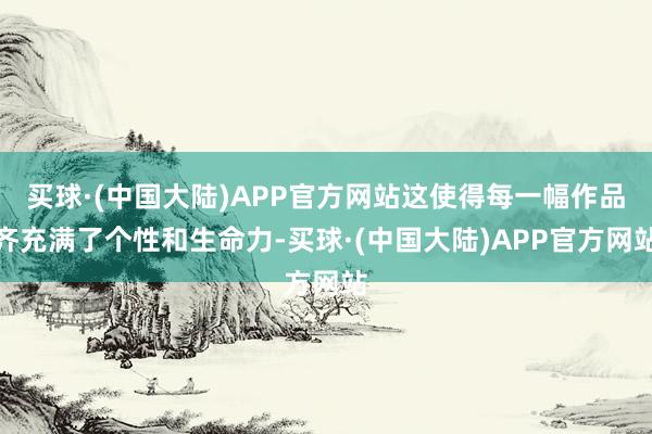 买球·(中国大陆)APP官方网站这使得每一幅作品齐充满了个性和生命力-买球·(中国大陆)APP官方网站