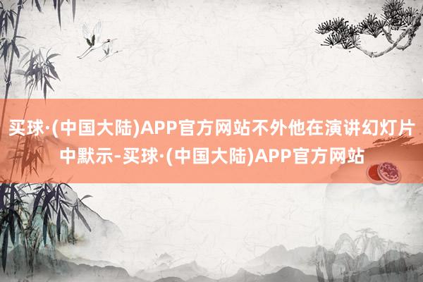 买球·(中国大陆)APP官方网站不外他在演讲幻灯片中默示-买球·(中国大陆)APP官方网站