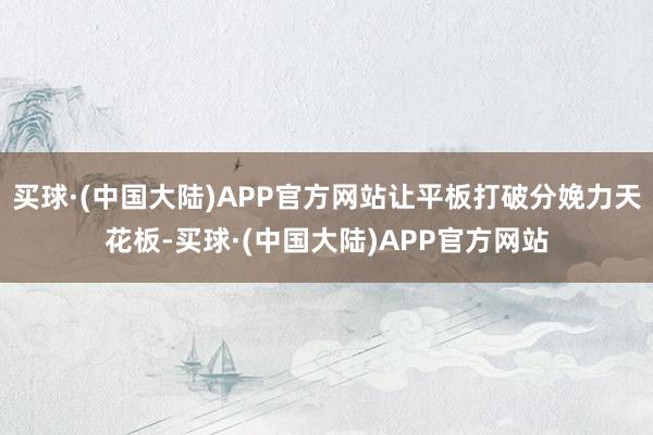 买球·(中国大陆)APP官方网站让平板打破分娩力天花板-买球·(中国大陆)APP官方网站