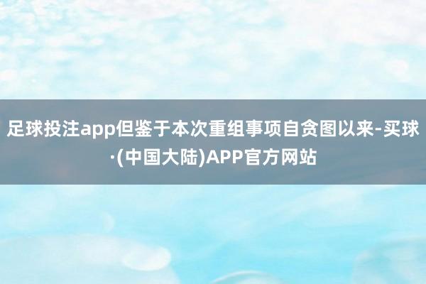 足球投注app但鉴于本次重组事项自贪图以来-买球·(中国大陆)APP官方网站